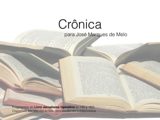 Crônica
para José Marques de Melo
Fragmentos do Livro Jornalismo Opinativo (p.148 a 162) 
Disponível em http://pt.scribd.com/doc/62191117/5/Cronica
 