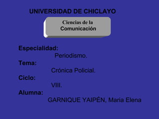 [object Object],Ciencias de la  Comunicación Especialidad: Periodismo. Tema: Crónica Policial. Ciclo: VIII. Alumna: GARNIQUE YAIPÉN, Maria Elena 