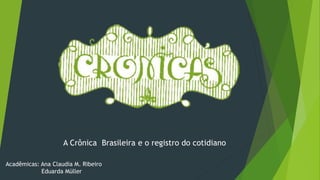 A Crônica Brasileira e o registro do cotidiano
Acadêmicas: Ana Claudia M. Ribeiro
Eduarda Müller
 