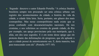  Segundo descreve o autor Eduardo Portella: “A crônica literária
brasileira sempre tem procurado ser uma crônica urbana: ...