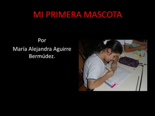 MI PRIMERA MASCOTA
Por
María Alejandra Aguirre
Bermúdez.
 