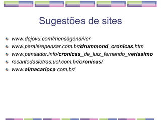 Sugestões de siteswww.dejovu.com/mensagens/verwww.paralerepensar.com.br/drummond_cronicas.htmwww.pensador.info/cronicas_de_luiz_fernando_verissimorecantodasletras.uol.com.br/cronicas/www.almacarioca.com.br/