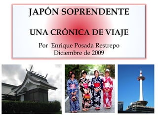 JAPÓN SOPRENDENTE UNA CRÓNICA DE VIAJE Por  Enrique Posada Restrepo Diciembre de 2009 