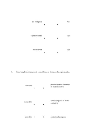 aos indígenas
● ●
lhes
o clima brando
● ●
(n)as
novas terras
● ●
(n)o
6. Faz a ligação correta de modo a classificares as formas verbais apresentadas.
teria dito
● ●
pretérito perfeito composto
do modo indicativo
tiveres dito
● ●
futuro composto do modo
conjuntivo
tenho dito ● ● condicional composto
 