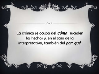 La crónica se ocupa del cómo suceden
los hechos y, en el caso de la
interpretativa, también del por qué.
 