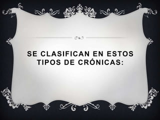 SE CLASIFICAN EN ESTOS
TIPOS DE CRÓNICAS:
 
