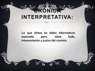 CRÓNICA
INTERPRETATIVA:
La que ofrece los datos informativos
esenciales pero, sobre todo,
interpretación y juicios del cronista.
 