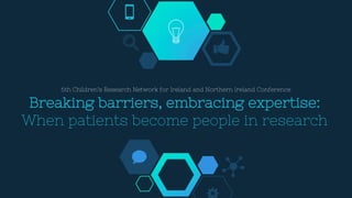 Breaking barriers, embracing expertise:
When patients become people in research
6th Children’s Research Network for Ireland and Northern Ireland Conference
 