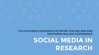 SOCIAL MEDIA IN
RESEARCH
6TH CHILDREN’S RESEARCH NETWORK FOR IRELAND AND
NORTHERN IRELAND CONFERENCE
 