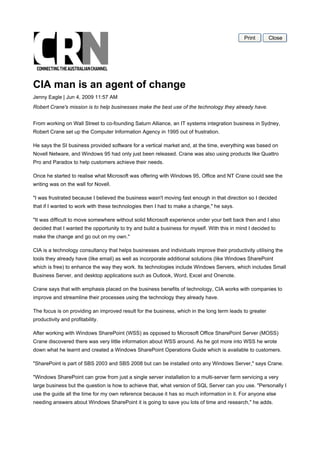 Print      Close




CIA man is an agent of change
Jenny Eagle | Jun 4, 2009 11:57 AM
Robert Crane's mission is to help businesses make the best use of the technology they already have.


From working on Wall Street to co-founding Saturn Alliance, an IT systems integration business in Sydney,
Robert Crane set up the Computer Information Agency in 1995 out of frustration.

He says the SI business provided software for a vertical market and, at the time, everything was based on
Novell Netware, and Windows 95 had only just been released. Crane was also using products like Quattro
Pro and Paradox to help customers achieve their needs.

Once he started to realise what Microsoft was offering with Windows 95, Office and NT Crane could see the
writing was on the wall for Novell.

"I was frustrated because I believed the business wasn't moving fast enough in that direction so I decided
that if I wanted to work with these technologies then I had to make a change," he says.

"It was difficult to move somewhere without solid Microsoft experience under your belt back then and I also
decided that I wanted the opportunity to try and build a business for myself. With this in mind I decided to
make the change and go out on my own."

CIA is a technology consultancy that helps businesses and individuals improve their productivity utilising the
tools they already have (like email) as well as incorporate additional solutions (like Windows SharePoint
which is free) to enhance the way they work. Its technologies include Windows Servers, which includes Small
Business Server, and desktop applications such as Outlook, Word, Excel and Onenote.

Crane says that with emphasis placed on the business benefits of technology, CIA works with companies to
improve and streamline their processes using the technology they already have.

The focus is on providing an improved result for the business, which in the long term leads to greater
productivity and profitability.

After working with Windows SharePoint (WSS) as opposed to Microsoft Office SharePoint Server (MOSS)
Crane discovered there was very little information about WSS around. As he got more into WSS he wrote
down what he learnt and created a Windows SharePoint Operations Guide which is available to customers.

"SharePoint is part of SBS 2003 and SBS 2008 but can be installed onto any Windows Server," says Crane.

"Windows SharePoint can grow from just a single server installation to a multi-server farm servicing a very
large business but the question is how to achieve that, what version of SQL Server can you use. "Personally I
use the guide all the time for my own reference because it has so much information in it. For anyone else
needing answers about Windows SharePoint it is going to save you lots of time and research," he adds.
 