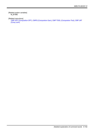 4MELFA-BASIC IV
Detailed explanation of command words 4-142
[Related system variables]
M_BTIME
[Related instructions]
CMP OFF (Composition OFF), CMPG (Composition Gain), CMP TOOL (Composition Tool), CMP JNT
(Comp Joint)
 