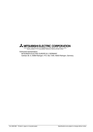 Oct..2009 MEE Printed in Japan on recycled paper. Specifications are subject to change without notice.
HEAD OFFICE: TOKYO BUILDING, 2-7-3, MARUNOUCHI, CHIYODA-KU, TOKYO 100-8310, JAPAN
NAGOYA WORKS: 5-1-14, YADA-MINAMI, HIGASHI-KU, NAGOYA 461-8670, JAPAN
Authorised representative:
MITSUBISHI ELECTRIC EUROPE B.V. GERMANY
Gothaer Str. 8, 40880 Ratingen / P.O. Box 1548, 40835 Ratingen, Germany
 