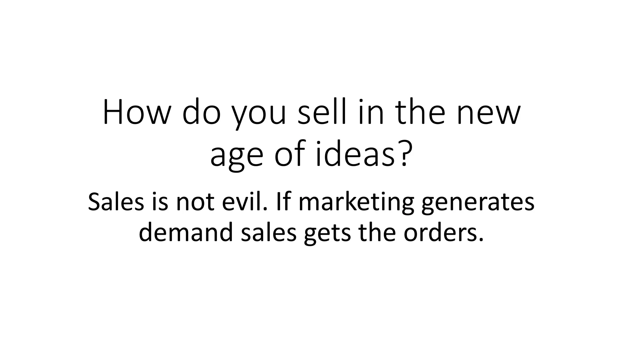 How do you sell in the new
age of ideas?
Sales is not evil. If marketing generates
demand sales gets the orders.
 