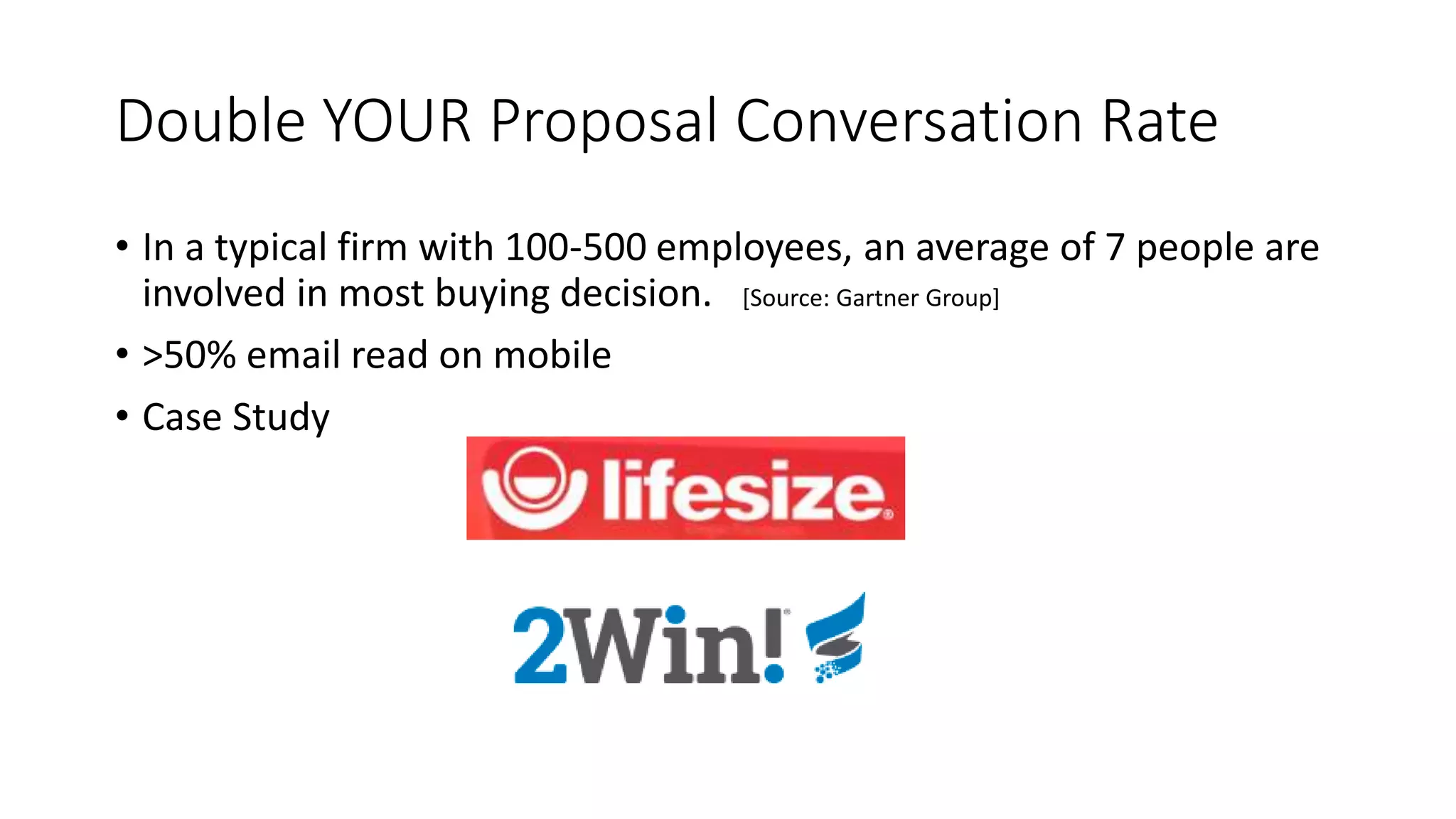 Double YOUR Proposal Conversation Rate
• In a typical firm with 100-500 employees, an average of 7 people are
involved in most buying decision. [Source: Gartner Group]
• >50% email read on mobile
• Case Study
 