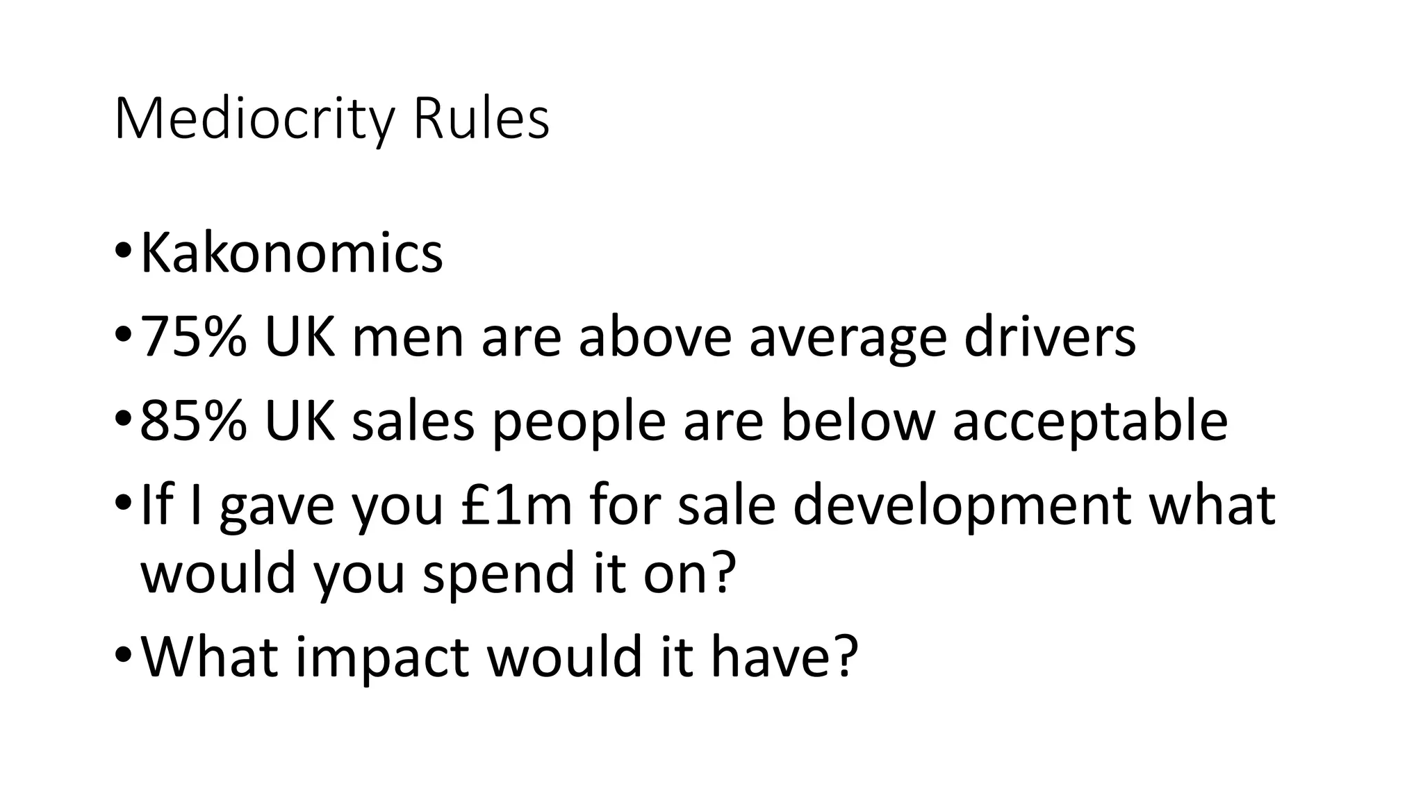 Mediocrity Rules
•Kakonomics
•75% UK men are above average drivers
•85% UK sales people are below acceptable
•If I gave you £1m for sale development what
would you spend it on?
•What impact would it have?
 
