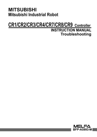 MITSUBISHI
Mitsubishi Industrial Robot
CR1/CR2/CR3/CR4/CR7/CR8/CR9 Controller
INSTRUCTION MANUAL
Troubleshooting
BFP-A5993-M
 
