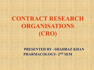 CONTRACT RESEARCH
ORGANISATIONS
(CRO)
PRESENTED BY –SHAHBAZ KHAN
PHARMACOLOGY- 2ND SEM
1
 