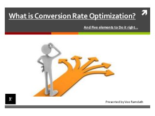  
What is Conversion Rate Optimization? 
And Five elements to Do it right... 
Presented by Vee Ramdath 
 