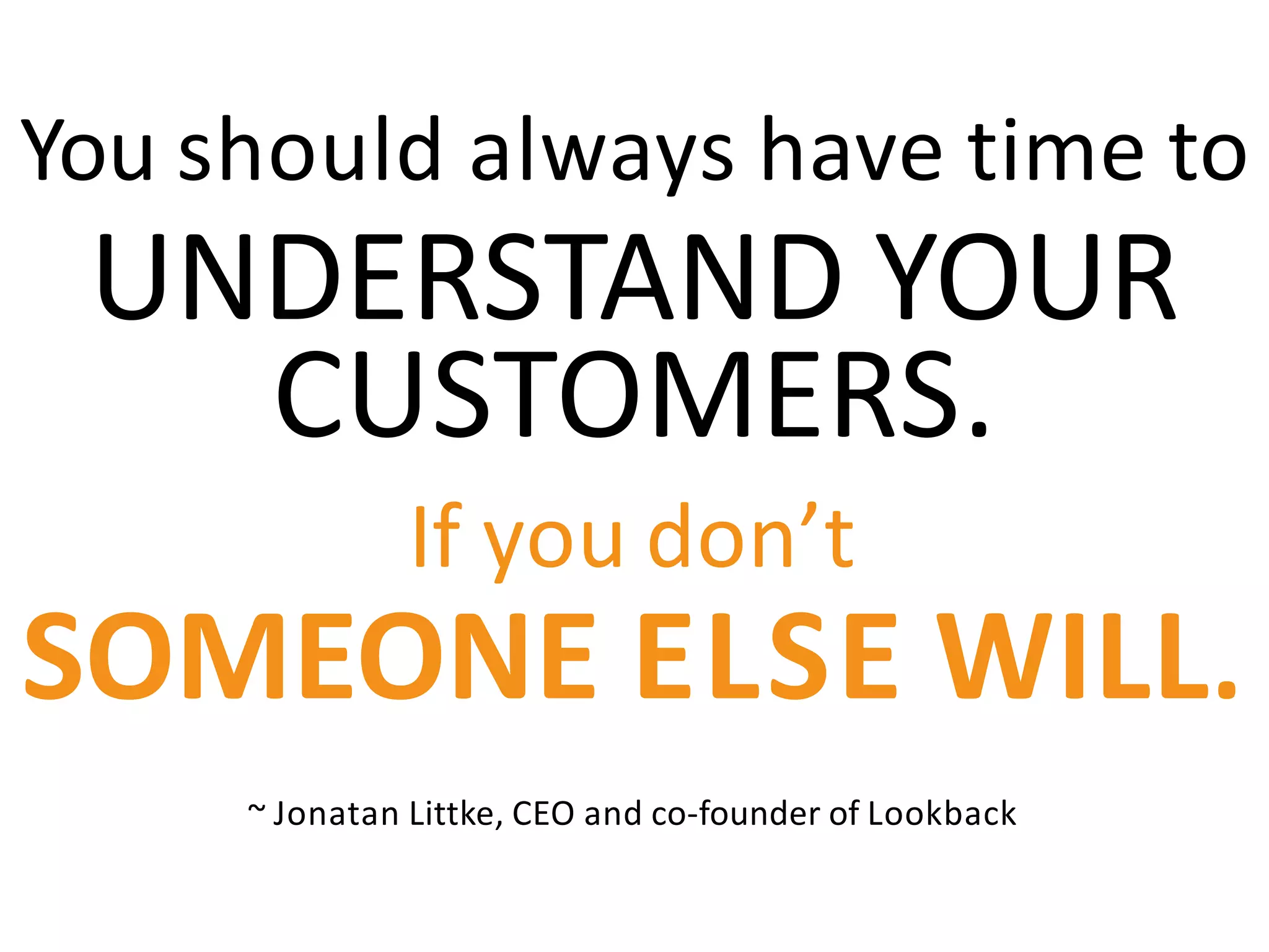 You should always have time to
UNDERSTAND YOUR
CUSTOMERS.
If you don’t
SOMEONE ELSE WILL.
~ Jonatan Littke, CEO and co-founder of Lookback
 
