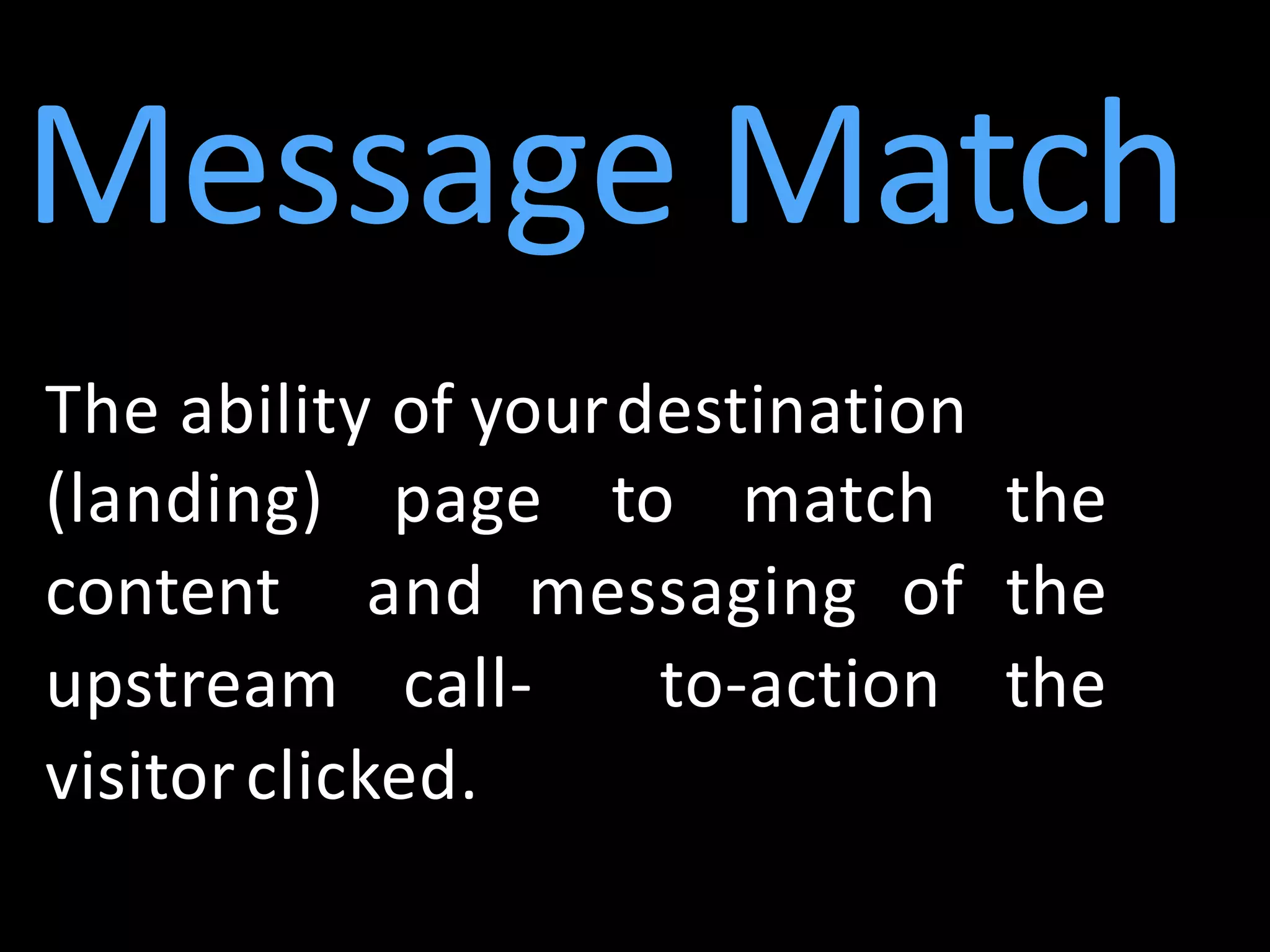 Message Match
The ability of yourdestination
(landing) page to match the
content and messaging of the
upstream call- to-action the
visitorclicked.
 