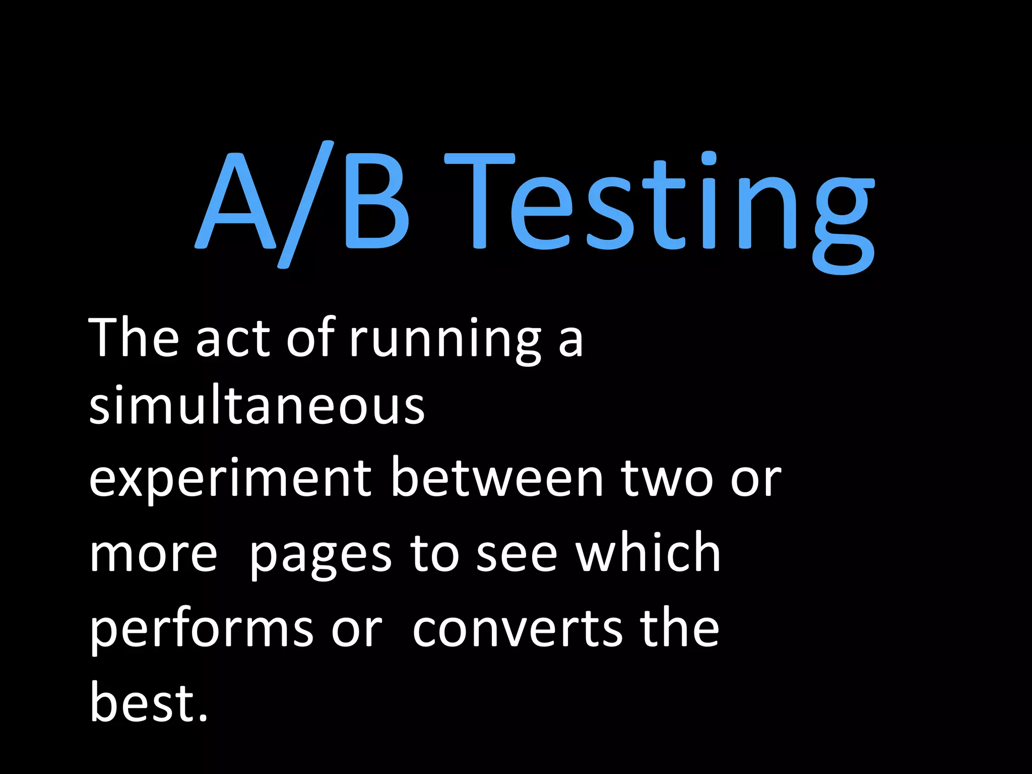 A/B Testing
The act of running a
simultaneous
experiment between two or
more pages to see which
performs or converts the
best.
 