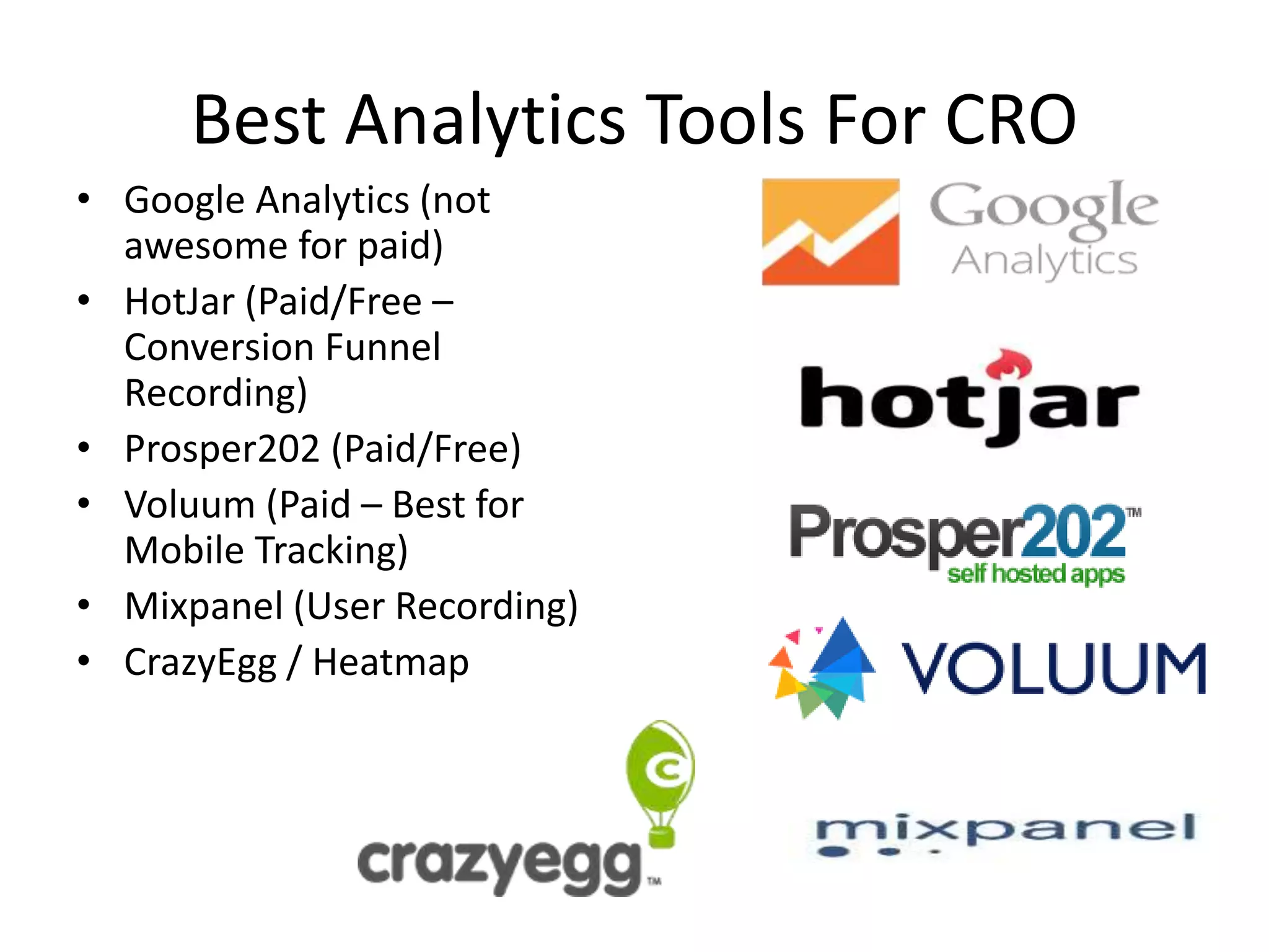 Best Analytics Tools For CRO
• Google Analytics (not
awesome for paid)
• HotJar (Paid/Free –
Conversion Funnel
Recording)
• Prosper202 (Paid/Free)
• Voluum (Paid – Best for
Mobile Tracking)
• Mixpanel (User Recording)
• CrazyEgg / Heatmap
 