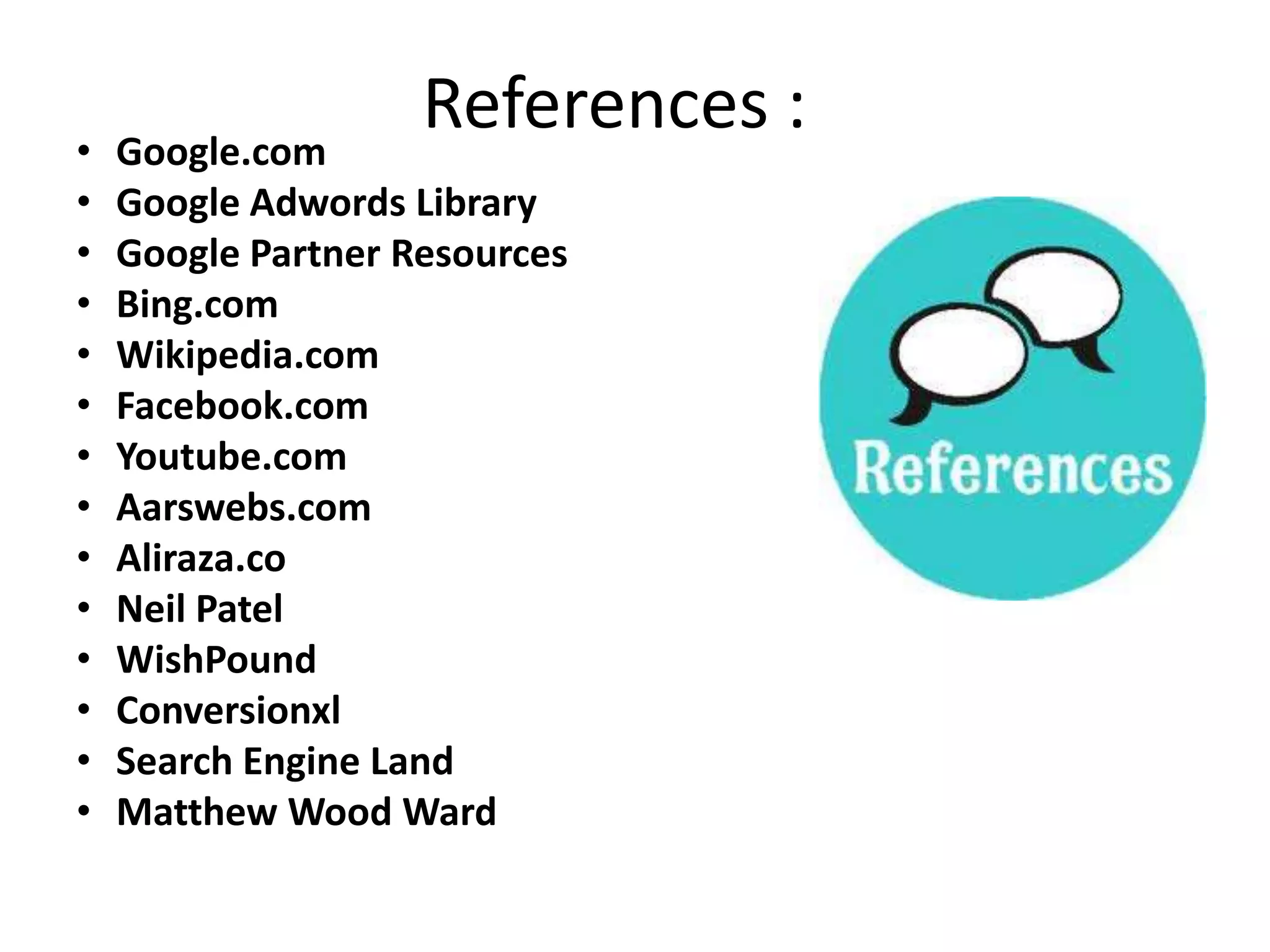References :• Google.com
• Google Adwords Library
• Google Partner Resources
• Bing.com
• Wikipedia.com
• Facebook.com
• Youtube.com
• Aarswebs.com
• Aliraza.co
• Neil Patel
• WishPound
• Conversionxl
• Search Engine Land
• Matthew Wood Ward
 