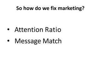 • Attention Ratio
• Message Match
So how do we fix marketing?
 