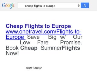 cheap flights to europe
Cheap Flights to Europe
www.onetravel.com/Flights-to-
Europe Save Big w/ Our
Low Fare Promise.
Book Cheap SummerFlights
Now!
WHAT IS THISS?
 