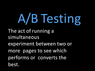 A/B Testing
The act of running a
simultaneous
experiment between two or
more pages to see which
performs or converts the
best.
 