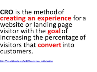CRO is the methodof
creating an experience fora
website or landing page
visitor with the goalof
increasing the percentageof
visitors that convertinto
customers.
http://en.wikipedia.org/wiki/Conversion_optimization
 