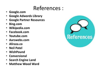 References :• Google.com
• Google Adwords Library
• Google Partner Resources
• Bing.com
• Wikipedia.com
• Facebook.com
• Youtube.com
• Aarswebs.com
• Aliraza.co
• Neil Patel
• WishPound
• Conversionxl
• Search Engine Land
• Matthew Wood Ward
 