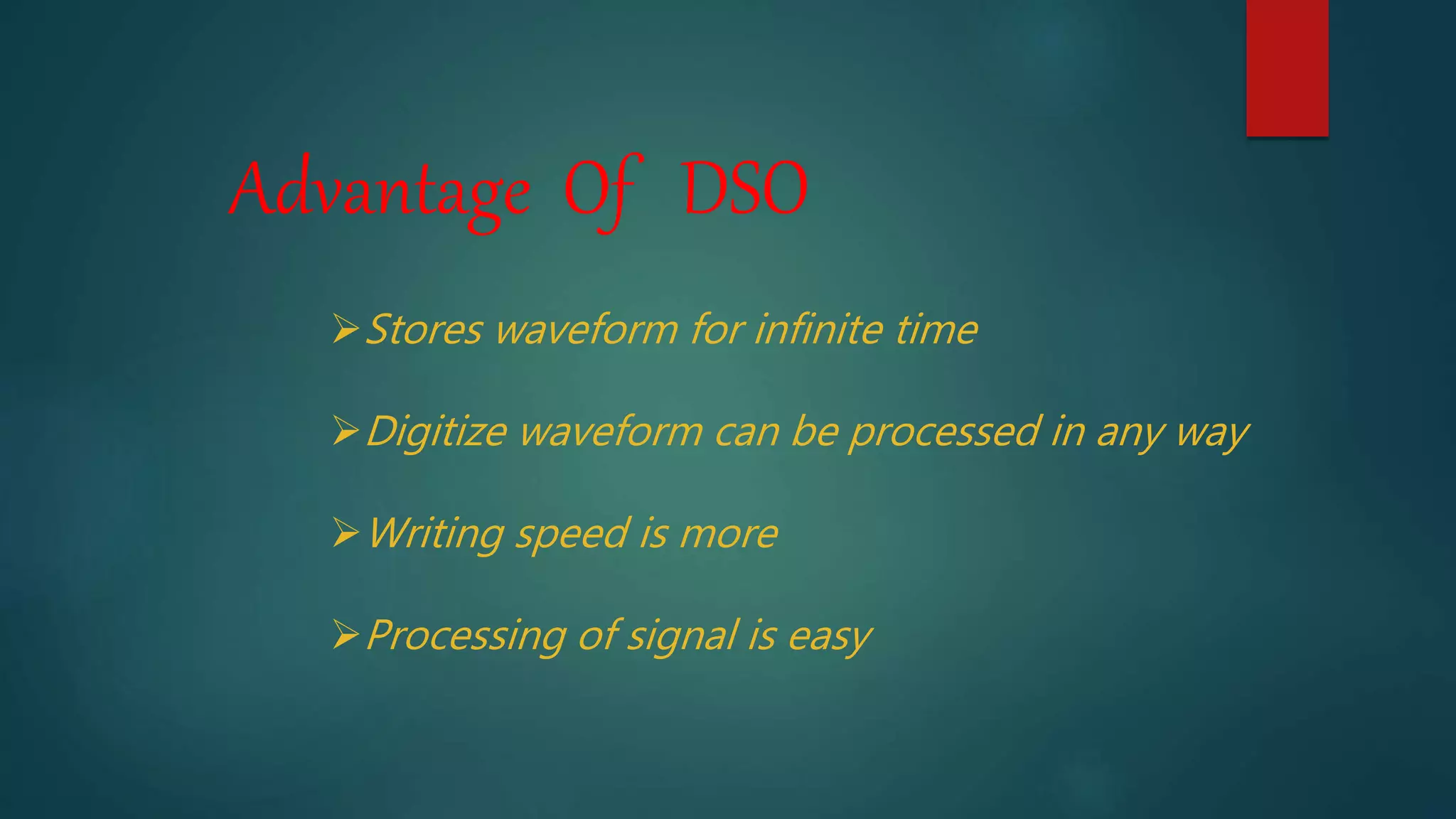 Advantage Of DSO
Stores waveform for infinite time
Digitize waveform can be processed in any way
Writing speed is more
Processing of signal is easy
 