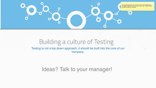 Building a culture of Testing
Testing is not a top down approach, it should be built into the core of our
company.
To change background: Open “Format” tab then click “Background”
then select “Image Fill” from drop down menu. Click “Choose” button
and select image from computer.
Ideas? Talk to your manager!
 