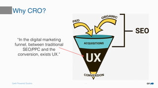 Geek Powered Studios
Why CRO?
“In the digital marketing
funnel, between traditional
SEO/PPC and the
conversion, exists UX.”
 