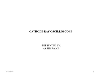 CATHODE RAY OSCILLOSCOPE
PRESENTED BY,
AKSHARA.V.B
5/21/2020 1
 
