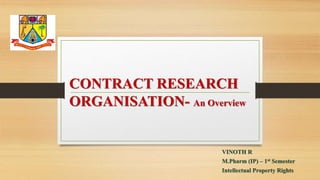 CONTRACT RESEARCH
ORGANISATION- An Overview
VINOTH R
M.Pharm (IP) – 1st Semester
Intellectual Property Rights
 