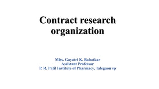 Contract research
organization
Miss. Gayatri K. Bahatkar
Assistant Professor
P. R. Patil Institute of Pharmacy, Talegaon sp
 