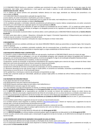 2
1.3 O CONCURSO PÚBLICO destina-se a selecionar candidatos para provimento de vagas e formação de cadastro de reserva para cargos de nível
fundamental, nível médio, nível médio/técnico e nível superior para lotação e exercício na sede administrativa do CONSELHO REGIONAL DE
ODONTOLOGIA DO ACRE - CRO-AC.
1.3.1 O cadastro de reserva somente será aproveitado mediante abertura de novas vagas, atendendo aos interesses de conveniência e de
oportunidade do CRO-AC.
1.4 O CONCURSO PÚBLICO compreenderá a aplicação das seguintes fases:
a) prova objetiva, de caráter eliminatório e classificatório, para todos os cargos; e
b) prova discursiva, de caráter eliminatório e classificatório, para os cargos de nível médio, nível médio/técnico e nível superior.
1.5 As fases do concurso serão realizadas na cidade de Rio Branco/AC.
1.6 Os candidatos aprovados e contratados realizarão procedimentos pré-admissionais e exames médicos complementares, de caráter unicamente
eliminatório, em conformidade com a legislação vigente e de responsabilidade do CRO-AC.
1.7 Os candidatos aprovados serão submetidos ao regime de trabalho da Consolidação das Leis do Trabalho – CLT, ou aquele que estiver vigente à
época da contratação, e farão jus aos direitos, às vantagens e às obrigações previstas em lei, reguladas em acordo coletivo de trabalho e em normas
administrativas internas do CRO-AC.
1.8 Os horários mencionados no presente Edital e nos demais editais a serem publicados para o CONCURSO PÚBLICO obedecerão ao horário oficial de
Brasília/DF.
1.9 Fazem parte deste edital os anexos: I (Requisitos e Atribuições dos Cargos); II (Conteúdo Programático); III (Requerimento para solicitação de
isenção de taxa de inscrição); e IV (Cronograma estimado de fases).
1.10 A descrição detalhada dos requisitos e atribuições dos cargos está disposta no Anexo I deste edital.
2 DOS BENEFÍCIOS
2.1 O CRO-AC oferecerá aos candidatos admitidos por meio deste CONCURSO PÚBLICO, desde que preenchidos os requisitos legais, Vale transporte,
conforme legislação.
2.2 Em caso de admissão, os candidatos contratados receberão, além da remuneração base, os benefícios que estiverem em vigor na época da
admissão ou readmissão, desde que preenchidos os requisitos legais e as regras estabelecidas em Normas Internas.
3 DOS REQUISITOS MÍNIMOS PARA A CONTRATAÇÃO
3.1 Conhecer e cumprir as determinações deste edital e ter sido aprovado e classificado no CONCURSO PÚBLICO, dentro do número de vagas.
3.2 Ter nacionalidade brasileira ou portuguesa e, em caso de nacionalidade portuguesa, estar amparado pelo estatuto de igualdade entre brasileiros e
portugueses, com reconhecimento de gozo de direitos políticos, nos termos do parágrafo 1º, artigo 12, da Constituição da República Federativa do Brasil.
3.3 Ter idade mínima de 18 (dezoito) anos completos, na data da contratação.
3.4 Apresentar, quando da convocação, os documentos comprobatórios dos requisitos exigidos para o exercício do cargo, constante do Anexo I deste
edital, bem como outros documentos que se fizerem necessários à época da contratação.
3.5 Estar em dia com as obrigações eleitorais e em pleno gozo dos direitos políticos.
3.6 Apresentar certificado de reservista ou de dispensa de incorporação, em caso de candidato do sexo masculino.
3.7 Apresentar declaração de que não acumula cargo ou função pública, ou proventos de inatividade, ressalvadas as possibilidades de acumulação
lícita previstas no inciso XVI do art. 37 da Constituição Federal.
3.8 Ter aptidão física e mental para o exercício das atribuições correspondentes ao cargo.
3.9 Não estar cumprindo sanção por inidoneidade, aplicada por qualquer órgão público ou entidade das esferas federal, estadual, municipal ou do
Distrito Federal.
4 DA INSCRIÇÃO NO CONCURSO PÚBLICO
4.1 Os valores das taxas de inscrição serão de:
a) R$ 40,00 (quarenta reais) para cargo de nível fundamental;
b) R$ 50,00 (cinquenta reais) para cargos de nível médio e nível médio/técnico; e
c) R$ 60,00 (setenta reais) para cargos de nível superior.
4.1.1 Será admitida a inscrição exclusivamente via internet, no endereço eletrônico http://www.quadrix.org.br, solicitada no período entre 10 horas
do dia 1º de julho de 2019 e 23 horas e 59 minutos do dia 15 de agosto de 2019, observado o horário oficial de Brasília/DF.
4.1.2 O INSTITUTO QUADRIX não se responsabiliza por solicitação de inscrição via internet não recebida por motivos de ordem técnica dos
computadores, falhas de comunicação, congestionamento das linhas de comunicação, por erro ou atraso dos bancos ou entidades conveniadas no que
se refere ao processamento do pagamento da taxa de inscrição, bem como por outros fatores que impossibilitem a transferência de dados.
4.1.3 O INSTITUTO QUADRIX disponibiliza a Central de Atendimento ao Candidato do INSTITUTO QUADRIX, descrita no item 17, para esclarecimento
de dúvidas.
4.1.4 O candidato poderá efetuar o pagamento da taxa de inscrição por meio de boleto bancário.
4.1.5 O boleto bancário estará disponível no endereço eletrônico http://www.quadrix.org.br e deverá ser impresso para o pagamento da taxa de
inscrição após a conclusão do preenchimento do formulário de inscrição.
4.1.5.1 O candidato poderá reimprimir o boleto bancário acessando novamente o sistema de inscrição.
4.1.6 O boleto bancário poderá ser pago em qualquer agência bancária, bem como nas lotéricas e outros estabelecimentos, obedecendo aos critérios
estabelecidos nesses correspondentes bancários.
4.1.7 O pagamento da taxa de inscrição deverá ser efetuado até o dia 16 de agosto de 2019.
4.1.7.1 O INSTITUTO QUADRIX, em nenhuma hipótese, processará qualquer registro de pagamento comdata posterior ao dia 16 de agosto de 2019.
4.1.8 As inscrições somente serão acatadas após a comprovação de pagamento da taxa de inscrição, ou do deferimento da solicitação de isenção da
taxa de inscrição.
4.2 DO COMPROVANTE DEFINITIVO DE INSCRIÇÃO E DIVULGAÇÃO DO LOCAL DE PROVA
4.2.1 No comprovante definitivo de inscrição constarão as informações de dia, horário, local e sala de prova.
4.2.2 O comprovante definitivo de inscrição estará disponível no endereço eletrônico http://www.quadrix.org.br, após o acatamento da inscrição, na
data provável de 03 de setembro de 2019.
 