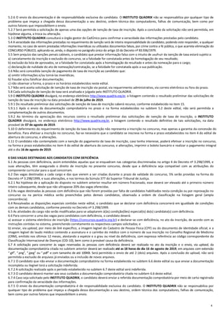 4
5.2.6 O envio da documentação é de responsabilidade exclusiva do candidato. O INSTITUTO QUADRIX não se responsabiliza por qualquer tipo de
problema que impeça a chegada dessa documentação a seu destino, ordem técnica dos computadores, falhas de comunicação, bem como por
outros fatores que impossibilitem o envio.
5.2.7 Será permitida a solicitação de apenas uma das opções de isenção de taxa de inscrição. Após a conclusão da solicitação não será permitida, em
hipótese alguma, a troca ou alteração.
5.3 O INSTITUTO QUADRIX consultará o órgão gestor do CadÚnico para confirmar a veracidade das informações prestadas pelo candidato.
5.4 A veracidade das informações prestadas no requerimento de isenção será de inteira responsabilidade do candidato, podendo este responder, a qualquer
momento, no caso de serem prestadas informações inverídicas ou utilizados documentos falsos, por crime contra a fé pública, o que acarreta eliminação do
CONCURSO PÚBLICO, aplicando-se, ainda, o disposto no parágrafo único do artigo 10 do Decreto nº 83.936/1979.
5.5 Sem prejuízo das sanções penais cabíveis, o candidato que prestar informação falsa com o intuito de usufruir da isenção de taxa estará sujeito a:
a) cancelamento da inscrição e exclusão do concurso, se a falsidade for constatada antes da homologação de seu resultado;
b) exclusão da lista de aprovados, se a falsidade for constatada após a homologação do resultado e antes da nomeação para o cargo;
c) declaração de nulidade do ato de nomeação/contratação, se a falsidade for constatada após a sua publicação.
5.6 Não será concedida isenção de pagamento de taxa de inscrição ao candidato que:
a) omitir informações e/ou torná-las inverídicas;
b) fraudar e/ou falsificar documentação;
c) não observar a forma, o prazo e os horários estabelecidos neste edital.
5.7 Não será aceita solicitação de isenção de taxa de inscrição via postal, via requerimento administrativo, via correio eletrônico ou fora do prazo.
5.8 Cada solicitação de isenção de taxa será analisada e julgada pelo INSTITUTO QUADRIX.
5.9 O INSTITUTO QUADRIX divulgará, no endereço eletrônico http://www.quadrix.org.br, a listagem contendo o resultado preliminar das solicitações de
isenção de taxa de inscrição na data provável de 29 de julho de 2019.
5.9.1 Do resultado preliminar das solicitações de isenção de taxa de inscrição caberá recurso, conforme estabelecido no item 15.
5.9.1.1 Após o envio da documentação comprobatória no prazo e na forma estabelecidos no subitem 5.2 deste edital, não será permitida a
complementação de outros documentos.
5.9.2 Ao término da apreciação dos recursos contra o resultado preliminar das solicitações de isenção de taxa de inscrição, o INSTITUTO
QUADRIX divulgará, no endereço eletrônico http://www.quadrix.org.br, a listagem contendo o resultado definitivo de tais solicitações, na data
provável de 07 de agosto de 2019.
5.10 O deferimento do requerimento de isenção da taxa da inscrição não representa a inscrição no concurso, mas apenas a garantia da concessão do
benefício. Para efetivar a inscrição no concurso, faz-se necessário que o candidato se inscreva na forma e prazo estabelecidos no item 4 do edital de
abertura do concurso, e alterações.
5.11 O candidato não contemplado com a isenção do pagamento de taxa de inscrição, caso tenha interesse, poderá efetivar a inscrição no concurso,
na forma e prazo estabelecidos no item 4 do edital de abertura do concurso, e alterações, imprimir o boleto bancário e realizar o pagamento integral
até o dia 16 de agosto de 2019.
6 DAS VAGAS DESTINADAS AOS CANDIDATOS COM DEFICIÊNCIA
6.1 As pessoas com deficiência, assim entendidas aquelas que se enquadram nas categorias discriminadas no artigo 4 do Decreto nº 3.298/1999, e
suas alterações, têm assegurado o direito de inscrição no presente concurso, desde que a deficiência seja compatível com as atribuições do
componente curricular para o qual concorram.
6.2 Das vagas destinadas a cada cargo e das que vierem a ser criadas durante o prazo de validade do concurso, 5% serão providas na forma do
Decreto nº 3.298/1999, e suas alterações, e nos termos da Súmula 377 do Superior Tribunal de Justiça.
6.2.1 Na hipótese de a aplicação do disposto no subitem anterior resultar em número fracionado, esse deverá ser elevado até o primeiro número
inteiro subsequente, desde que não ultrapasse 20% das vagas oferecidas.
6.3 As vagas destinadas às pessoas com deficiência que não forem providas por falta de candidatos habilitados nesta condição ou por reprovação no
concurso ou na perícia médica serão preenchidas pelos demais candidatos, observada a ordem de classificação na listagem geral (ampla
concorrência).
6.4 Ressalvadas as disposições especiais contidas neste edital, o candidato que se declarar com deficiência concorrerá em igualdade de condições
com os demais candidatos, conforme previsto no Decreto nº 3.298/1999.
6.5 As atividades do cargo não serão modificadas para se adaptarem à(às) condição(ões) especial(is) do(s) candidato(s) com deficiência.
6.6 Para concorrer a uma das vagas para candidatos com deficiência, o candidato deverá:
a) acessar o sistema eletrônico de inscrição (https://concursos.quadrix.org.br) e declarar-se com deficiência, no ato da inscrição, de acordo com as
instruções contidas no sistema, preenchendo corretamente os respectivos campos solicitados; e
b) enviar, via upload, por meio de link específico, a imagem legível do Cadastro de Pessoa Física (CPF) ou do documento de identidade oficial; e a
imagem legível do laudo médico contendo a assinatura e o carimbo do médico com o número de sua inscrição no Conselho Regional de Medicina
(CRM), emitido nos últimos 12 meses, atestando a espécie e o grau ou nível da deficiência, com expressa referência ao código correspondente da
Classificação Internacional de Doenças (CID-10), bem como à provável causa da deficiência.
6.7 A solicitação para concorrer às vagas reservadas às pessoas com deficiência deverá ser realizada no ato da inscrição e o envio, via upload, da
documentação comprobatória citada no subitem anterior deverá ser realizado até as 18 horas do dia 16 de agosto de 2019, em arquivos com extensão
“.gif”, “.png”, “.jpeg” ou “.pdf” e com tamanho de até 100KB. Será permitido o envio de até 2 (dois) arquivos. Após a conclusão do upload, não será
permitida a exclusão de arquivos já enviados ou a inclusão de novos arquivos.
6.7.1 O candidato que não enviar a documentação comprobatória na forma estabelecida no subitem 6.6 deste edital ou que enviar a documentação
incompleta ou ilegível terá a solicitação indeferida.
6.7.2 A solicitação realizada após o período estabelecido no subitem 6.7 deste edital será indeferida.
6.7.3 O candidato deverá manter aos seus cuidados a documentação comprobatória citada no subitem 6.6 deste edital.
6.7.4 Caso seja solicitado pelo INSTITUTO QUADRIX, o candidato deverá enviar a referida documentação comprobatória por meio de carta registrada
para confirmação da veracidade das informações.
6.7.5 O envio da documentação comprobatória é de responsabilidade exclusiva do candidato. O INSTITUTO QUADRIX não se responsabiliza por
qualquer tipo de problema que impeça a chegada dessa documentação a seu destino, ordem técnica dos computadores, falhas de comunicação,
bem como por outros fatores que impossibilitem o envio.
 