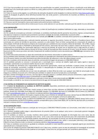 11
15.4.2 Caso haja procedência de recurso interposto dentro das especificações isso poderá, eventualmente, alterar a classificação inicial obtida pelo
candidato para uma classificação superior ou inferior ou, ainda, poderá acarretar a desclassificação do candidato que não obtiver nota mínima exigida
para aprovação.
15.5 Todos os recursos serão julgados e as justificativas das alterações de gabarito serão divulgadas no endereço eletrônico http://www.quadrix.org.br,
quando da divulgação do gabarito oficial definitivo/resultado final, não sendo possível o conhecimento do resultado via telefone, fax ou correio
eletrônico.
15.5.1 Não serão encaminhadas respostas individuais aos candidatos.
15.6 Em nenhuma hipótese será aceito pedido de revisão de recurso, tampouco haverá recurso de recurso.
15.7 Recursos cujo teor desrespeite a banca examinadora serão preliminarmente indeferidos.
15.8 A banca examinadora constitui última instância para recurso, sendo soberana em suas decisões, razão pela qual não caberão recursos adicionais.
16 DA CONTRATAÇÃO
16.1 A admissão dos candidatos obedecerá, rigorosamente, à ordem de classificação dos candidatos habilitados no cargo, observadas as necessidades
do CRO-AM.
16.2 Por ocasião da convocação que antecede a contratação, os candidatos classificados deverão apresentar documentos originais, acompanhados de
uma cópia que comprove os requisitos para provimento e que deram condições de inscrição, estabelecidos no presente edital.
16.2.1 A convocação de que trata o subitem anterior será realizada pelo CRO-AM. O candidato convocado deverá apresentar-se ao CRO-AM no local,
data e horário determinados.
16.2.2 Os candidatos convocados para a admissão deverão apresentar os seguintes documentos: Carteira de Trabalho e Previdência Social; Cópias
autenticadas em cartório de Certidão de nascimento, casamento ou união estável; Título de Eleitor acompanhado do comprovante de votação na
última eleição; Certificado de Reservista ou Dispensa de Incorporação para candidatos do sexo masculino; Cédula de Identidade – RG ou RNE; 2 (duas)
fotos 3 x 4 recentes, Inscrição no PIS/PASEP ou declaração de firma anterior, informando não haver feito o cadastro; Cadastro de Pessoa Física – CPF;
Comprovação de escolaridade e/ou Autorização Legal para o exercício da profissão, de acordo com os requisitos para o cargo descrito no anexo I;
Certidão de Nascimento dos filhos solteiros menores de 18 anos; Cartão de Vacinação dos filhos menores de 14 anos; Termo de Guarda e Certidão de
Nascimento do filho menor que estiver sob tutela; Comprovante de residência (recente) e outros documentos que o CRO-AM julgar necessários no ato
da convocação.
16.2.3 Não serão aceitos protocolos ou cópias não autenticadas dos documentos relacionados no subitem anterior.
16.3 Os candidatos serão submetidos a exames médicos que avaliarão sua capacidade para o desempenho das tarefas pertinentes ao cargo a que concorrem.
16.3.1 Os exames médicos, de caráter eliminatório para efeito de admissão, são soberanos e a eles não caberá qualquer recurso.
16.4 Caso o candidato solicite demissão depois de admitido, será excluído da listagem de aprovados no CONCURSO PÚBLICO.
16.5 O candidato aprovado no concurso e convocado para a contratação terá o contrato de trabalho regido pelo regime vigente à época da
contratação, submetendo-se à jornada de trabalho descrita no item 1 deste edital.
16.6 A inexatidão das afirmativas e/ou irregularidades dos documentos apresentados, mesmo que verificadas a qualquer tempo, em especial na
ocasião da contratação, acarretarão a nulidade da inscrição e a desqualificação do candidato, com todas as suas decorrências, sem prejuízo de
medidas de ordem administrativa, civil e criminal.
16.7 A convocação para a admissão dar-se-á por meio de publicação no Diário Oficial da União e por qualquer meio hábil de comunicação (e-mail,
telegrama ou telefone), de acordo com o informado pelo candidato no cadastro do ato da inscrição para a sua localização.
16.8 Após a devida homologação do concurso, caso haja alguma alteração cadastral, o candidato deverá comunicar diretamente o órgão contratante,
por meio do e-mail concurso@croam.org.br ou pessoalmente na sede do CRO-AM.
16.9 O candidato que não atender à convocação para a admissão no local, data e horário determinado pelo CRO-AM, munido de toda a
documentação, ou atendê-la, mas recusar-se ao preenchimento de vaga, será eliminado do CONCURSO PÚBLICO.
17 DA CENTRAL DE ATENDIMENTO AO CANDIDATO DO INSTITUTO QUADRIX
17.1 A Central de Atendimento ao Candidato do INSTITUTO QUADRIX disponibiliza atendimento para esclarecimento de dúvidas e apoio nos
procedimentos relacionados à inscrição.
17.2 O candidato poderá obter informações, manter contato ou relatar fatos ocorridos referentes ao CONCURSO PÚBLICO, por meio dos seguintes
telefones: Brasília (61) 3550-0000; Porto Alegre (51) 3500-9000; Salvador (71) 3500-9000; São Paulo (11) 3198-0000 e Rio de Janeiro (21) 3500-9000.
Por e-mail (contato@quadrix.org.br) ou via internet, no endereço eletrônico http://www.quadrix.org.br.
17.3 Não serão dadas, por telefone, informações a respeito de datas, locais e horários de realização das provas e demais fases do CONCURSO PÚBLICO.
O candidato deverá observar rigorosamente os editais e os comunicados a serem divulgados na forma do subitem 18.2.
17.4 O candidato que desejar relatar ao INSTITUTO QUADRIX fatos ocorridos durante a realização do CONCURSO PÚBLICO deverá fazê-lo junto à
Central de Atendimento do INSTITUTO QUADRIX, postando correspondência para a Caixa Postal 28203, CEP: 01.234-970, São Paulo (SP) ou enviando e-
mail para o endereço eletrônico contato@quadrix.org.br.
18 DAS DISPOSIÇÕES FINAIS
18.1 A inscrição do candidato implicará a aceitação das normas para o CONCURSO PÚBLICO contidas nos comunicados, neste edital e em outros a
serem publicados.
18.1.1 Nenhum candidato poderá alegar o desconhecimento do presente Edital, ou de qualquer outra norma e comunicado posterior divulgado,
vinculados ao CONCURSO PÚBLICO.
18.1.2 O candidato, ao realizar sua inscrição, manifesta ciência quanto à possibilidade de divulgação de informações (tais como nome, data de
nascimento, notas e desempenho, participação como cotista - se for o caso, entre outras) que são essenciais para o fiel cumprimento da publicidade
dos atos atinentes ao certame. Tais informações poderão, eventualmente, ser encontradas na internet, por meio de mecanismos de busca.
18.2 Será de inteira responsabilidade do candidato acompanhar a publicação de todos os atos, editais e comunicados referentes a este CONCURSO
PÚBLICO no Diário Oficial da União e na internet, no endereço eletrônico http://www.quadrix.org.br.
18.3 Todos os candidatos concorrerão em igualdade de condições, excetuados os casos específicos previstos na legislação vigente para atendimento
especializado para a realização da prova.
18.4 O prazo de validade do presente CONCURSO PÚBLICO é de 2 (dois) anos, contados a partir da data de publicação da homologação do resultado
final do concurso no Diário Oficial da União, podendo ser prorrogado, 1 (uma) única vez, por igual período, por conveniência administrativa.
 