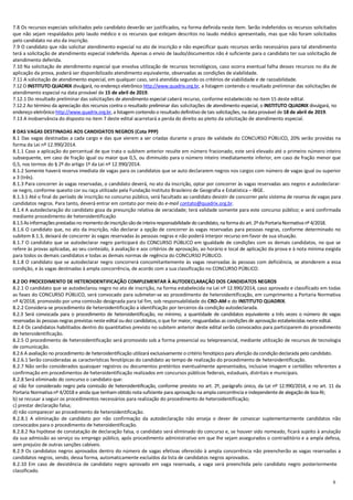 6
7.8 Os recursos especiais solicitados pelo candidato deverão ser justificados, na forma definida neste item. Serão indeferidos os recursos solicitados
que não sejam respaldados pelo laudo médico e os recursos que estejam descritos no laudo médico apresentado, mas que não foram solicitados
pelo candidato no ato da inscrição.
7.9 O candidato que não solicitar atendimento especial no ato de inscrição e não especificar quais recursos serão necessários para tal atendimento
terá a solicitação de atendimento especial indeferida. Apenas o envio de laudo/documentos não é suficiente para o candidato ter sua solicitação de
atendimento deferida.
7.10 Na solicitação de atendimento especial que envolva utilização de recursos tecnológicos, caso ocorra eventual falha desses recursos no dia de
aplicação da prova, poderá ser disponibilizado atendimento equivalente, observadas as condições de viabilidade.
7.11 A solicitação de atendimento especial, em qualquer caso, será atendida segundo os critérios de viabilidade e de razoabilidade.
7.12 O INSTITUTO QUADRIX divulgará, no endereço eletrônico http://www.quadrix.org.br, a listagem contendo o resultado preliminar das solicitações de
atendimento especial na data provável de 15 de abril de 2019.
7.12.1 Do resultado preliminar das solicitações de atendimento especial caberá recurso, conforme estabelecido no item 15 deste edital.
7.12.2 Ao término da apreciação dos recursos contra o resultado preliminar das solicitações de atendimento especial, o INSTITUTO QUADRIX divulgará, no
endereço eletrônico http://www.quadrix.org.br, a listagem contendo o resultado definitivo de tais solicitações, na data provável de 18 de abril de 2019.
7.13 A inobservância do disposto no item 7 deste edital acarretará a perda do direito ao pleito da solicitação de atendimento especial.
8 DAS VAGAS DESTINADAS AOS CANDIDATOS NEGROS (Cota PPP)
8.1 Das vagas destinadas a cada cargo e das que vierem a ser criadas durante o prazo de validade do CONCURSO PÚBLICO, 20% serão providas na
forma da Lei nº 12.990/2014.
8.1.1 Caso a aplicação do percentual de que trata o subitem anterior resulte em número fracionado, este será elevado até o primeiro número inteiro
subsequente, em caso de fração igual ou maior que 0,5, ou diminuído para o número inteiro imediatamente inferior, em caso de fração menor que
0,5, nos termos do § 2º do artigo 1º da Lei nº 12.990/2014.
8.1.2 Somente haverá reserva imediata de vagas para os candidatos que se auto declararem negros nos cargos com número de vagas igual ou superior
a 3 (três).
8.1.3 Para concorrer às vagas reservadas, o candidato deverá, no ato da inscrição, optar por concorrer às vagas reservadas aos negros e autodeclarar-
se negro, conforme quesito cor ou raça utilizado pela Fundação Instituto Brasileiro de Geografia e Estatística – IBGE.
8.1.3.1 Até o final do período de inscrição no concurso público, será facultado ao candidato desistir de concorrer pelo sistema de reserva de vagas para
candidatos negros. Para tanto, deverá entrar em contato por meio do e-mail contato@quadrix.org.br.
8.1.4 A autodeclaração do candidato goza da presunção relativa de veracidade; terá validade somente para este concurso público; e será confirmada
mediante procedimento de heteroidentificação
8.1.5Asinformaçõesprestadasno momentodeinscriçãosãodeinteira responsabilidade do candidato, na formado art. 2ºdaPortariaNormativa nº 4/2018.
8.1.6 O candidato que, no ato da inscrição, não declarar a opção de concorrer às vagas reservadas para pessoas negras, conforme determinado no
subitem 8.1.3, deixará de concorrer às vagas reservadas às pessoas negras e não poderá interpor recurso em favor de sua situação.
8.1.7 O candidato que se autodeclarar negro participará do CONCURSO PÚBLICO em igualdade de condições com os demais candidatos, no que se
refere às provas aplicadas, ao seu conteúdo, à avaliação e aos critérios de aprovação, ao horário e local de aplicação da prova e à nota mínima exigida
para todos os demais candidatos e todas as demais normas de regência do CONCURSO PÚBLICO.
8.1.8 O candidato que se autodeclarar negro concorrerá concomitantemente às vagas reservadas às pessoas com deficiência, se atenderem a essa
condição, e às vagas destinadas à ampla concorrência, de acordo com a sua classificação no CONCURSO PÚBLICO.
8.2 DO PROCEDIMENTO DE HETEROIDENTIFICAÇÃO COMPLEMENTAR À AUTODECLARAÇÃO DOS CANDIDATOS NEGROS
8.2.1 O candidato que se autodeclarou negro no ato de inscrição, na forma estabelecida na Lei nº 12.990/2014, caso aprovado e classificado em todas
as fases do CONCURSO PÚBLICO, será convocado para submeter-se ao procedimento de heteroidentificação, em cumprimento a Portaria Normativa
nº 4/2018, promovido por uma comissão designada para tal fim, sob responsabilidade do CRO-AM e do INSTITUTO QUADRIX.
8.2.2 Considera-se procedimento de heteroidentificação a identificação por terceiros da condição autodeclarada.
8.2.3 Será convocada para o procedimento de heteroidentificação, no mínimo, a quantidade de candidatos equivalente a três vezes o número de vagas
reservadas às pessoas negras previstas neste edital ou dez candidatos, o que for maior, resguardadas as condições de aprovação estabelecidas neste edital.
8.2.4 Os candidatos habilitados dentro do quantitativo previsto no subitem anterior deste edital serão convocados para participarem do procedimento
de heteroidentificação.
8.2.5 O procedimento de heteroidentificação será promovido sob a forma presencial ou telepresencial, mediante utilização de recursos de tecnologia
de comunicação.
8.2.6 A avaliação no procedimento de heteroidentificação utilizará exclusivamente o critério fenotípico para aferição da condição declarada pelo candidato.
8.2.6.1 Serão consideradas as características fenotípicas do candidato ao tempo de realização do procedimento de heteroidentificação.
8.2.7 Não serão considerados quaisquer registros ou documentos pretéritos eventualmente apresentados, inclusive imagem e certidões referentes a
confirmação em procedimentos de heteroidentificação realizados em concursos públicos federais, estaduais, distritais e municipais.
8.2.8 Será eliminado do concurso o candidato que:
a) não for considerado negro pela comissão de heteroidentificação, conforme previsto no art. 2º, parágrafo único, da Lei nº 12.990/2014, e no art. 11 da
Portaria Normativa nº 4/2018 e ainda que tenhamobtido nota suficiente para aprovação na ampla concorrência e independente de alegação de boa-fé;
b) se recusar a seguir os procedimentos necessários para realização do procedimento de heteroidentificação;
c) prestar declaração falsa;
d) não comparecer ao procedimento de heteroidentificação.
8.2.8.1 A eliminação de candidato por não confirmação da autodeclaração não enseja o dever de convocar suplementarmente candidatos não
convocados para o procedimento de heteroidentificação.
8.2.8.2 Na hipótese de constatação de declaração falsa, o candidato será eliminado do concurso e, se houver sido nomeado, ficará sujeito à anulação
da sua admissão ao serviço ou emprego público, após procedimento administrativo em que lhe sejam assegurados o contraditório e a ampla defesa,
sem prejuízo de outras sanções cabíveis.
8.2.9 Os candidatos negros aprovados dentro do número de vagas efetivas oferecido à ampla concorrência não preencherão as vagas reservadas a
candidatos negros, sendo, dessa forma, automaticamente excluídos da lista de candidatos negros aprovados.
8.2.10 Em caso de desistência de candidato negro aprovado em vaga reservada, a vaga será preenchida pelo candidato negro posteriormente
classificado.
 