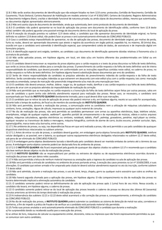 9
12.8.1 Não serão aceitos documentos de identificação que não estejam listados no item 12.8 como: protocolos; Certidão de Nascimento; Certidão de
Casamento; Título Eleitoral; Carteira Nacional de Habilitação em modelo anterior à Lei nº 9.503/1997; Carteira de Estudante; Registro Administrativo
de Nascimento Indígena (Rani); crachás e identidade funcional de natureza privada; ou ainda cópias de documentos válidos, mesmo que autenticadas,
ou documentos digitais apresentados eletronicamente.
12.8.2 Não será aceita cópia de documento de identidade, ainda que autenticada, bem como protocolo de documento de identidade.
12.8.3 O candidato não poderá apresentar-se no local de aplicação das provas sem documento de identificação válido, conforme item 12.8 deste
edital; também não poderá aguardar uma possível entrega de documento dentro do local de aplicação da prova.
12.8.4 À exceção da situação prevista no subitem 12.9 deste edital, o candidato que não apresentar documento de identidade original, na forma
definida no subitem 12.8 deste edital, não poderá fazer as provas e será automaticamente eliminado do CONCURSO PÚBLICO.
12.9 Caso o candidato esteja impossibilitado de apresentar, no dia de aplicação das provas, documento de identidade original, por motivo de perda,
furto ou roubo, deverá ser apresentado documento que ateste o registro da ocorrência em órgão policial, expedido há, no máximo, 30 (trinta) dias,
ocasião em que o candidato será submetido à identificação especial, que compreenderá coleta de dados, de assinaturas e de impressão digital em
formulário próprio.
12.9.1 A identificação especial será exigida, também, ao candidato cujo documento de identificação apresente dúvidas relativas à fisionomia e/ou à
assinatura do portador.
12.10 Não serão aplicadas provas, em hipótese alguma, em local, em data e/ou em horário diferente dos predeterminados em Edital ou em
comunicado.
12.11 O candidato deverá transcrever as respostas da prova objetiva para o cartão-resposta e o texto da prova discursiva na folha de texto definitivo,
que serão os únicos documentos válidos para a correção das provas. O preenchimento do cartão-resposta e da folha de texto definitivo será de inteira
responsabilidade do candidato, que deverá proceder em conformidade com as instruções específicas contidas neste edital, no caderno de prova, no
cartão-resposta e na folha de texto definitivo. Em hipótese alguma haverá substituição desses documentos por erro do candidato.
12.12 Serão de inteira responsabilidade do candidato os prejuízos advindos do preenchimento indevido do cartão-resposta e da folha de texto
definitivo. Serão consideradas marcações indevidas as que estiverem em desacordo com este edital e/ou com o cartão-resposta, tais como: marcação
rasurada ou emendada, campo de marcação não preenchido integralmente e/ou mais de uma marcação por item.
12.13 O candidato não deverá amassar, molhar, dobrar, rasgar ou, de qualquer modo, danificar o seu cartão-resposta e sua folha de texto definitivo,
sob pena de arcar com os prejuízos advindos da impossibilidade de realização da correção.
12.14 Não será permitido que as marcações no cartão-resposta e a transcrição da folha de texto definitivo sejam feitas por outras pessoas, salvo em
caso de candidato a quem tenha sido deferido atendimento especial para realização das provas. Nesse caso, se necessário, o candidato será
acompanhado por fiscal do INSTITUTO QUADRIX devidamente treinado, para o qual deverá ditar suas marcações.
12.15 O candidato que se retirar da sala de aplicação de provas não poderá retornar a ela, em hipótese alguma, exceto se sua saída for acompanhada,
durante todo o tempo de ausência, de fiscal ou de membro da coordenação do INSTITUTO QUADRIX.
12.16 Não será permitida, durante a realização das provas, a comunicação entre os candidatos nem a utilização de máquinas calculadoras e/ou
similares, livros, anotações, réguas de cálculo, impressos ou qualquer outro material de consulta.
12.17 No dia de realização das provas, não será permitido ao candidato permanecer com armas ou aparelhos eletrônicos, bipe, telefone celular,
smartphones, relógio de qualquer espécie, walkman®, aparelho portátil de armazenamento e de reprodução de músicas, vídeos e outros arquivos
digitais, máquinas calculadoras, agendas eletrônicas ou similares, notebook, tablets, iPod®, palmtop, gravadores, pendrive, mp3 player ou similar,
qualquer receptor ou transmissor de dados e mensagens, máquina fotográfica, controle de alarme de carro, óculos escuros, protetor auricular, lápis,
lapiseira/grafite, marca-texto e/ou borracha, entre outros.
12.17.1 No ambiente de provas, ou seja, nas dependências físicas em que será realizada a prova, não será permitido o uso pelo candidato de quaisquer
dispositivos eletrônicos relacionados no subitem anterior.
12.17.1.1 Antes de entrar na sala de provas, o candidato deverá guardar, em embalagem porta-objetos fornecida pelo INSTITUTO QUADRIX, telefone
celular desligado e, se possível, sem a bateria, ou quaisquer outros equipamentos eletrônicos desligados relacionados no subitem 12.17 deste edital,
sob pena de ser eliminado do CONCURSO PÚBLICO.
12.17.2 A embalagem porta-objetos devidamente lacrada e identificada pelo candidato deverá ser mantida embaixo da carteira até o término da sua
prova. A embalagem porta-objetos somente poderá ser deslacrada fora do ambiente de provas.
12.17.2.1 O INSTITUTO QUADRIX não ficará responsável pela guarda de quaisquer dos objetos citados no subitem 12.17 e recomenda que o candidato
não leve nenhum desses objetos no dia da realização das provas.
12.17.3 O INSTITUTO QUADRIX não se responsabilizará por perdas ou extravios de objetos ou de equipamentos eletrônicos ocorridos durante a
realização das provas nem por danos neles causados.
12.17.4 Não será permitida a leitura de nenhum material impresso ou anotações após o ingresso do candidato na sala de aplicação das provas.
12.18 Não será permitida a entrada de candidatos no ambiente de provas portando armas, à exceção dos casos previstos na Lei nº 10.826/2003, e suas
alterações. O candidato que estiver armado e for amparado pela citada lei deverá solicitar atendimento especial no ato da inscrição, conforme subitem
7.5 deste edital.
12.19 Não será admitido, durante a realização das provas, o uso de boné, lenço, chapéu, gorro ou qualquer outro acessório que cubra as orelhas do
candidato.
12.20 Não haverá segunda chamada para a aplicação das provas, em hipótese alguma. O não comparecimento no dia de realização das provas no
horário determinado implicará a eliminação automática do candidato.
12.21 O candidato somente poderá retirar-se definitivamente da sala de aplicação das provas após 1 (uma) hora de seu início. Nessa ocasião, o
candidato não levará, em hipótese alguma, o caderno de provas.
12.22 O candidato somente poderá retirar-se do local de aplicação das provas levando o caderno de provas no decurso dos últimos 60 (sessenta)
minutos anteriores ao término do tempo destinado à realização das provas.
12.23 A inobservância dos subitens 12.21 e 12.22 deste edital acarretará a não correção das provas e, consequentemente, a eliminação do candidato
do CONCURSO PÚBLICO.
12.24 No dia de realização das provas, o INSTITUTO QUADRIX poderá submeter os candidatos ao sistema de detecção de metal nas salas, corredores e
banheiros, a fim de impedir a prática de fraude e de verificar se o candidato está portando material não permitido.
12.25 Terão suas provas anuladas e será automaticamente eliminado do CONCURSO PÚBLICO o candidato que durante a realização:
a) for surpreendido dando ou recebendo auxílio para a execução das provas;
b) se utilizar de livro, máquinas de calcular ou equipamento similar, dicionário, notas ou impressos que não forem expressamente permitidos ou que
se comunicar com outro candidato;
 
