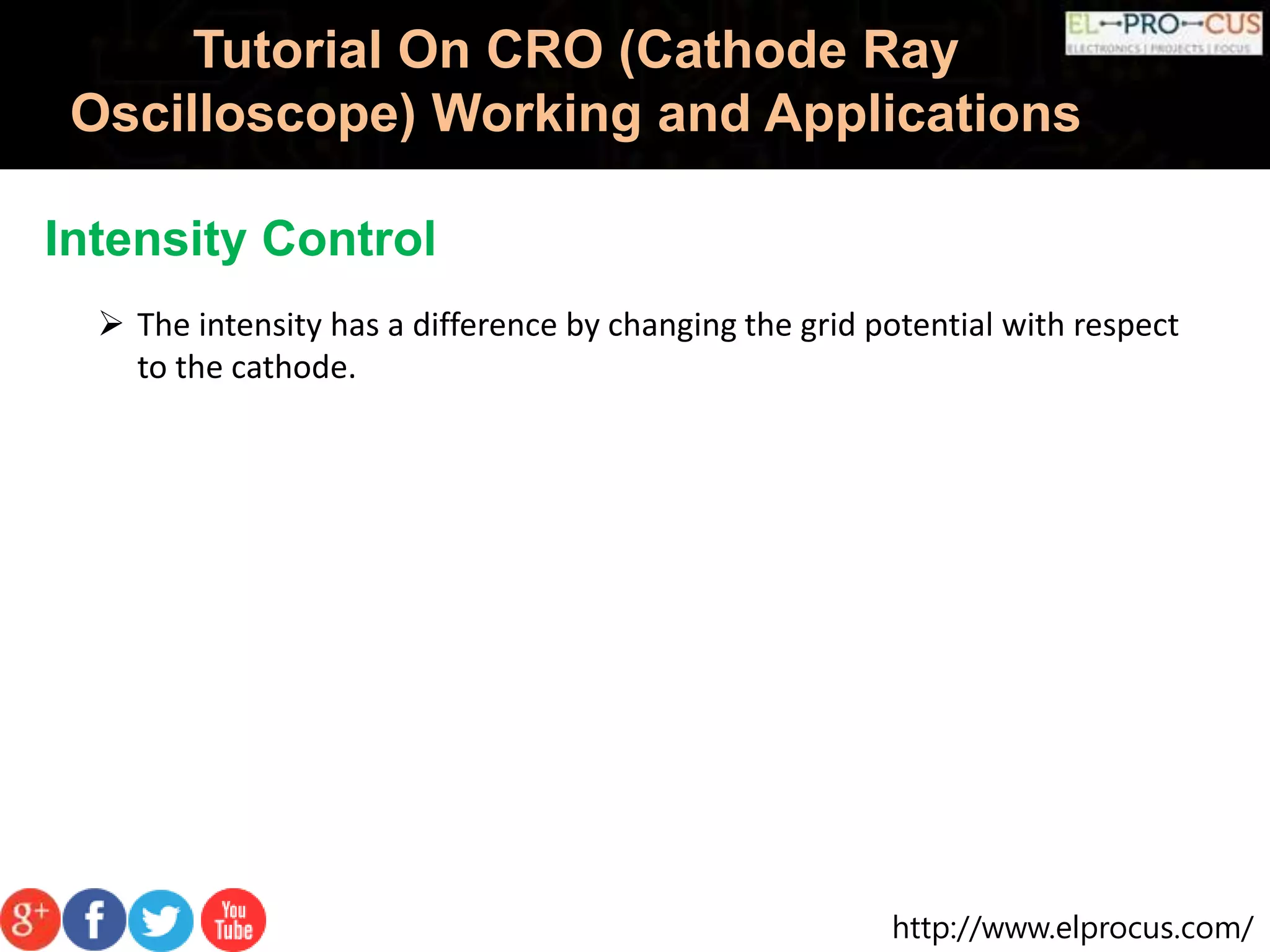 http://www.elprocus.com/
Tutorial On CRO (Cathode Ray
Oscilloscope) Working and Applications
Intensity Control
 The intensity has a difference by changing the grid potential with respect
to the cathode.
 