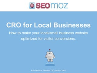 CRO for Local BusinessesHow to make your local/small business website optimized for visitor conversions. Rand Fishkin, SEOmoz CEO, March 2011 