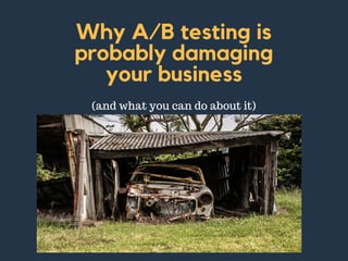 Why A/B testing is
probably damaging
your business
(and what you can do about it)
 