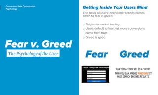 Conversion Rate Optimization 
Psychology 
Fear v. Greed 
The Psychology of the User 
Getting Inside Your Users Mind 
The b...