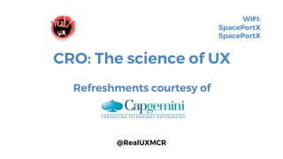 CRO: The science of UX
Refreshments courtesy of
WIFI:
SpacePortX
SpacePortX
@RealUXMCR
 