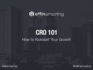 #beamazing @efﬁnamazing
CRO 101
How to Kickstart Your Growth
 