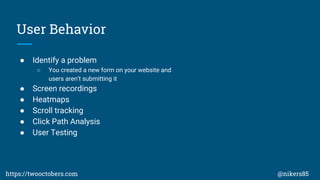 User Behavior
 Identify a problem
 You created a new form on your website and
users arent submitting it
 Screen recordings
 Heatmaps
 Scroll tracking
 Click Path Analysis
 User Testing
https://twooctobers.com @nikers85
 